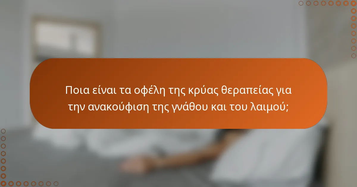 Ποια είναι τα οφέλη της κρύας θεραπείας για την ανακούφιση της γνάθου και του λαιμού;