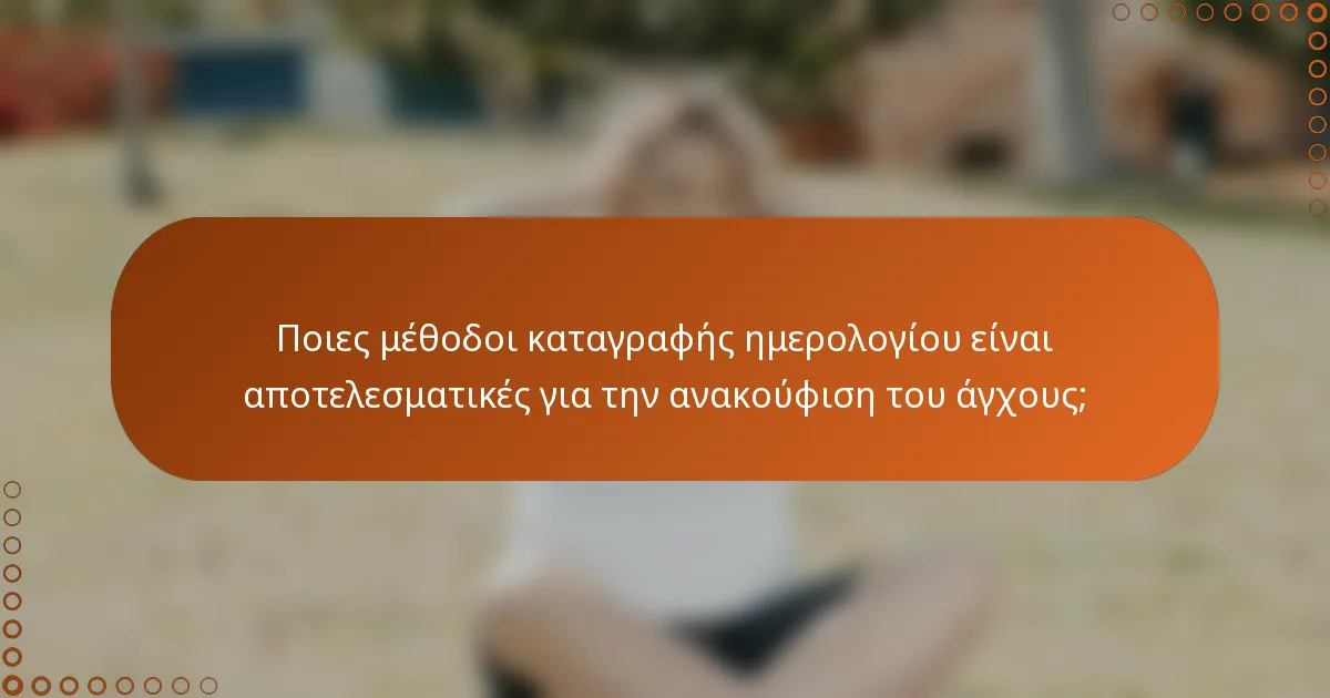 Ποιες μέθοδοι καταγραφής ημερολογίου είναι αποτελεσματικές για την ανακούφιση του άγχους;