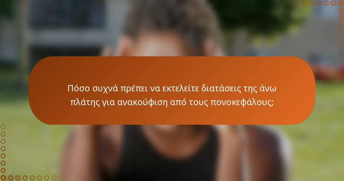 Πόσο συχνά πρέπει να εκτελείτε διατάσεις της άνω πλάτης για ανακούφιση από τους πονοκεφάλους;