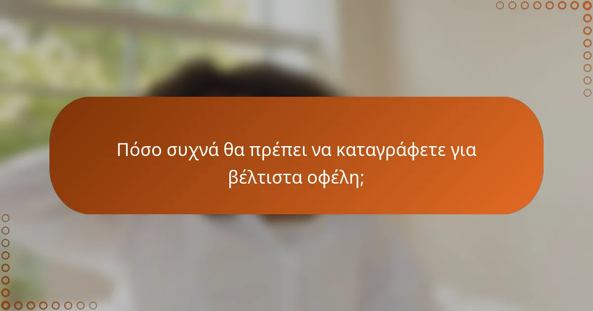 Πόσο συχνά θα πρέπει να καταγράφετε για βέλτιστα οφέλη;
