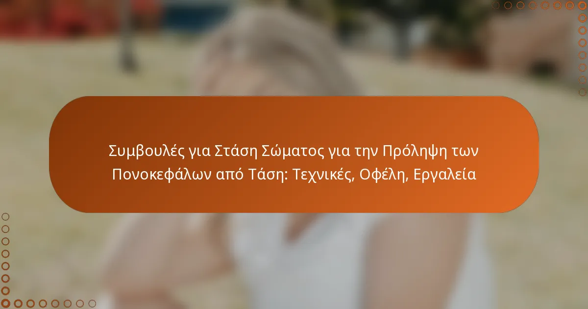 Συμβουλές για Στάση Σώματος για την Πρόληψη των Πονοκεφάλων από Τάση: Τεχνικές, Οφέλη, Εργαλεία