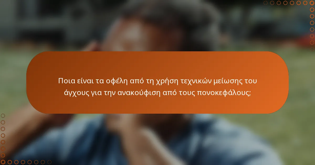 Ποια είναι τα οφέλη από τη χρήση τεχνικών μείωσης του άγχους για την ανακούφιση από τους πονοκεφάλους;