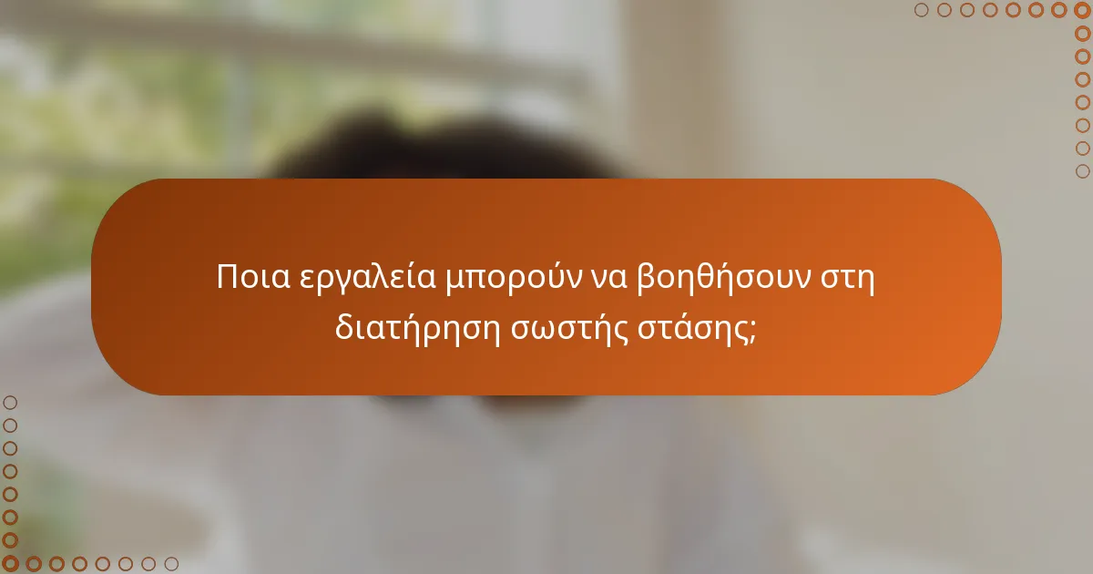 Ποια εργαλεία μπορούν να βοηθήσουν στη διατήρηση σωστής στάσης;