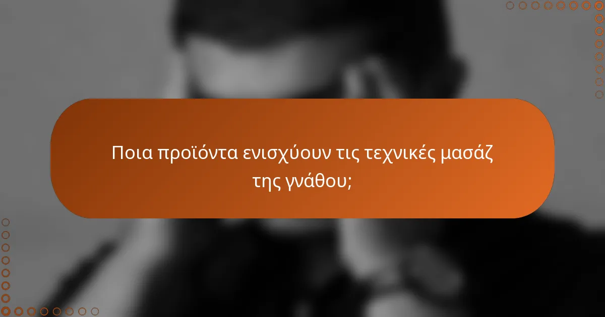 Ποια προϊόντα ενισχύουν τις τεχνικές μασάζ της γνάθου;