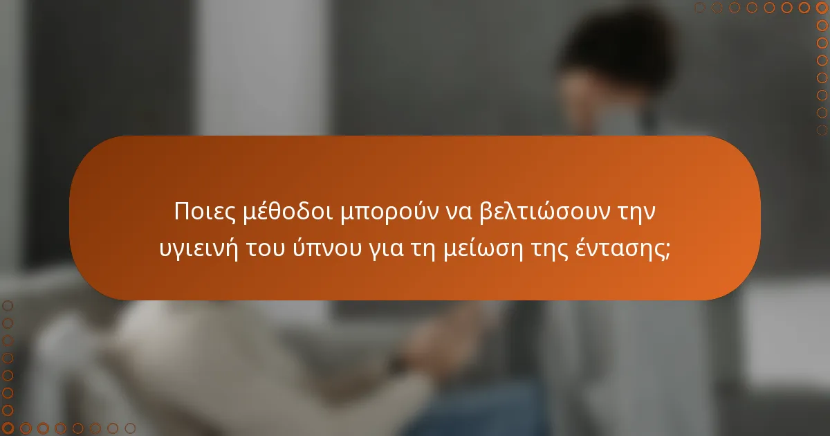 Ποιες μέθοδοι μπορούν να βελτιώσουν την υγιεινή του ύπνου για τη μείωση της έντασης;