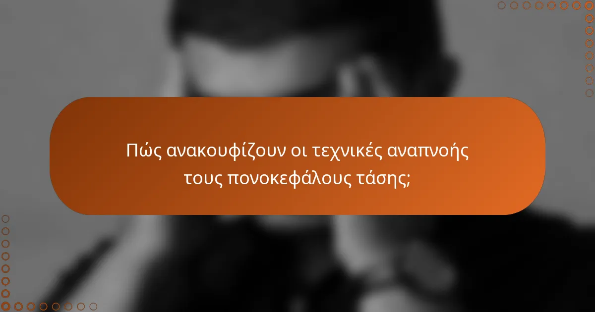 Πώς ανακουφίζουν οι τεχνικές αναπνοής τους πονοκεφάλους τάσης;
