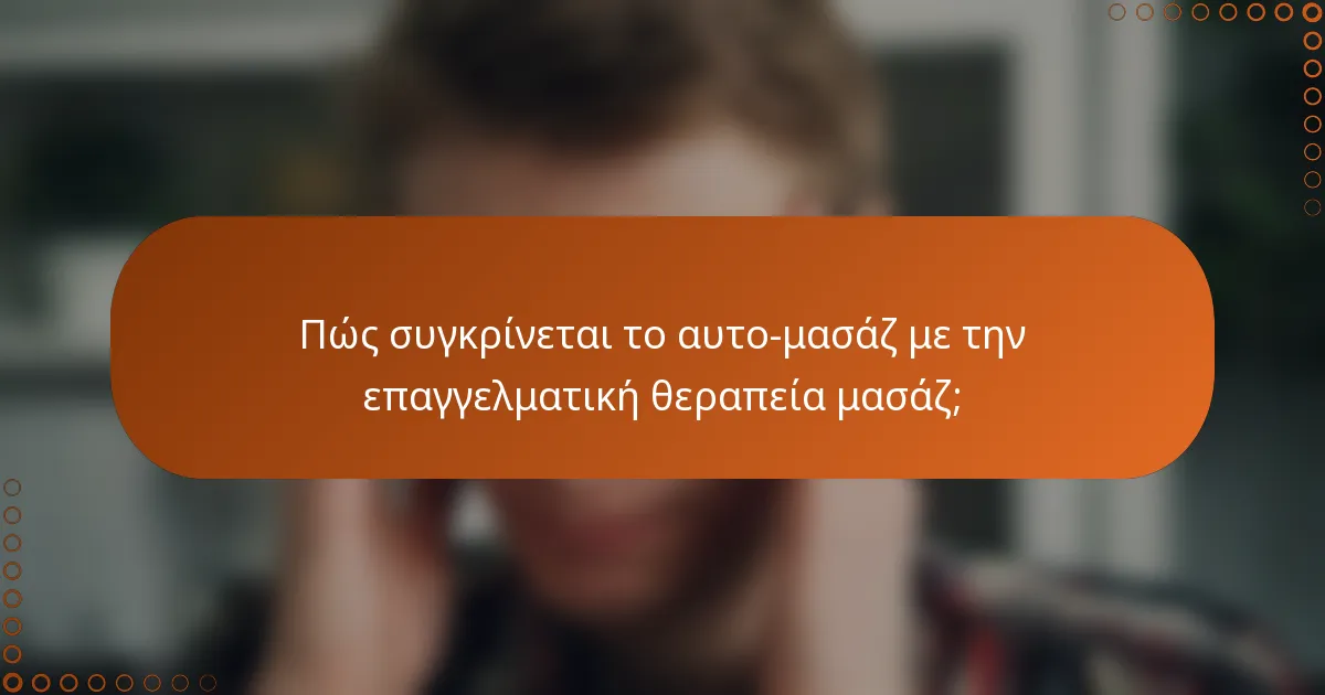 Πώς συγκρίνεται το αυτο-μασάζ με την επαγγελματική θεραπεία μασάζ;