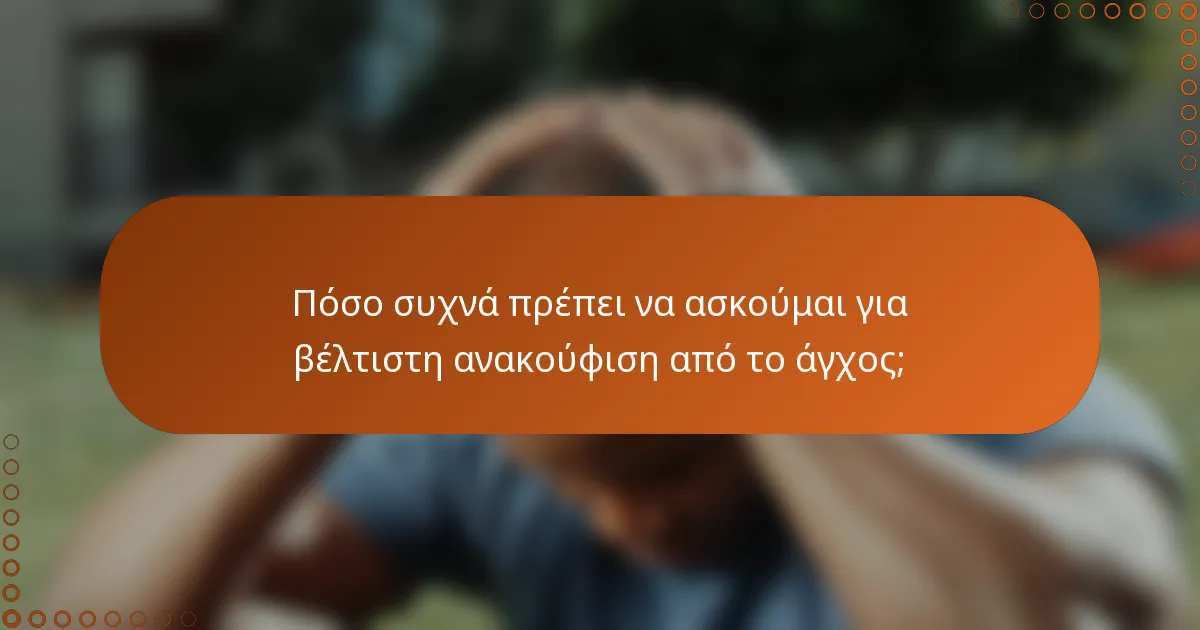 Πόσο συχνά πρέπει να ασκούμαι για βέλτιστη ανακούφιση από το άγχος;