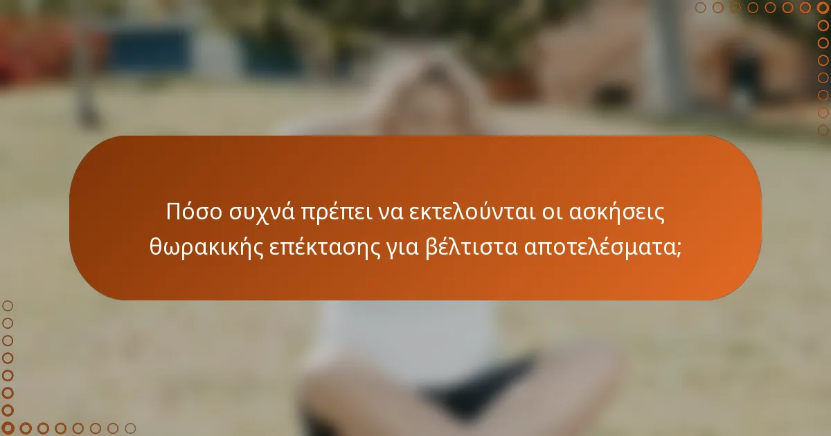 Πόσο συχνά πρέπει να εκτελούνται οι ασκήσεις θωρακικής επέκτασης για βέλτιστα αποτελέσματα;