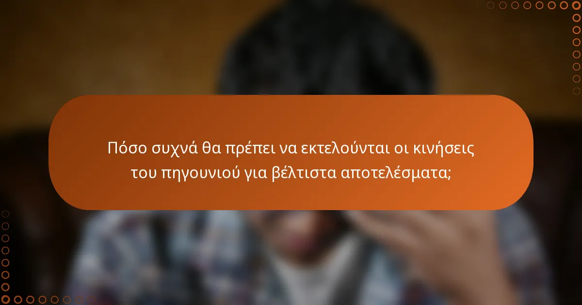 Πόσο συχνά θα πρέπει να εκτελούνται οι κινήσεις του πηγουνιού για βέλτιστα αποτελέσματα;