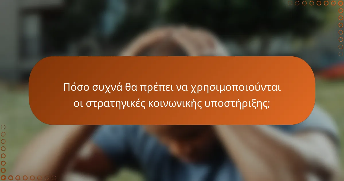 Πόσο συχνά θα πρέπει να χρησιμοποιούνται οι στρατηγικές κοινωνικής υποστήριξης;